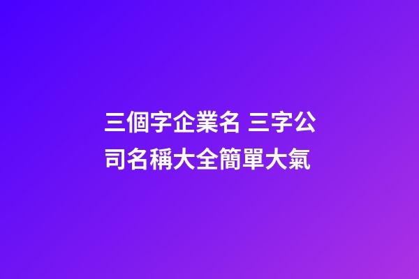 三個字企業名 三字公司名稱大全簡單大氣